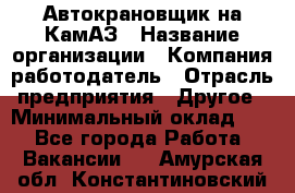 Автокрановщик на КамАЗ › Название организации ­ Компания-работодатель › Отрасль предприятия ­ Другое › Минимальный оклад ­ 1 - Все города Работа » Вакансии   . Амурская обл.,Константиновский р-н